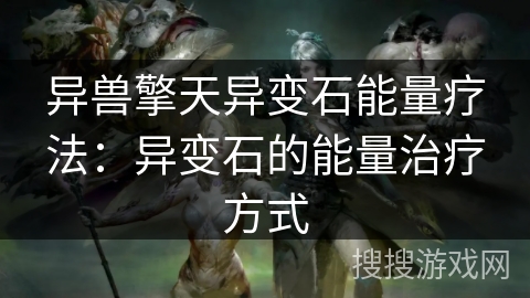 异兽擎天异变石能量疗法：异变石的能量治疗方式