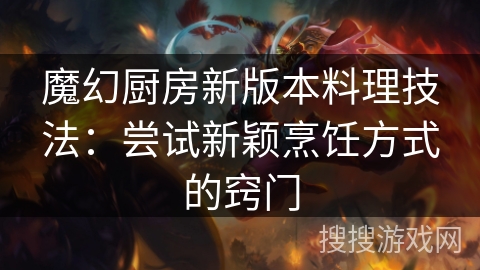 魔幻厨房新版本料理技法：尝试新颖烹饪方式的窍门