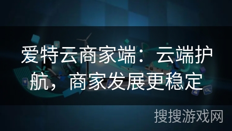 爱特云商家端：云端护航，商家发展更稳定