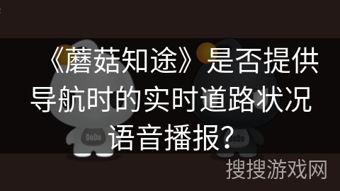 《蘑菇知途》是否提供导航时的实时道路状况语音播报？