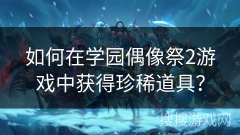 如何在学园偶像祭2游戏中获得珍稀道具？
