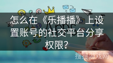 怎么在《乐播播》上设置账号的社交平台分享权限？