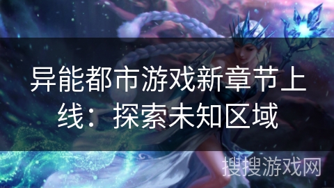 异能都市游戏新章节上线：探索未知区域