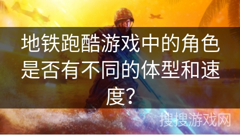 地铁跑酷游戏中的角色是否有不同的体型和速度？
