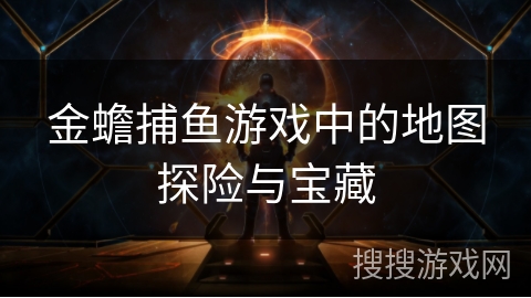金蟾捕鱼游戏中的地图探险与宝藏