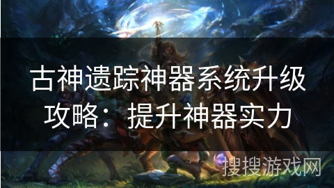 古神遗踪神器系统升级攻略：提升神器实力