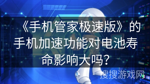 《手机管家极速版》的手机加速功能对电池寿命影响大吗？