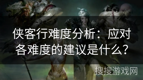 侠客行难度分析：应对各难度的建议是什么？