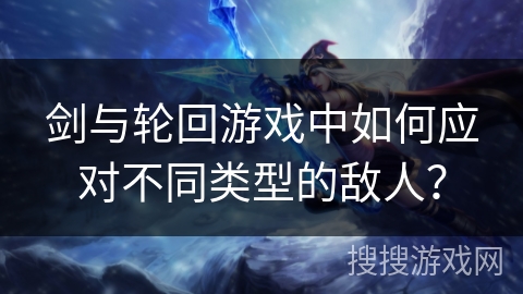 剑与轮回游戏中如何应对不同类型的敌人？