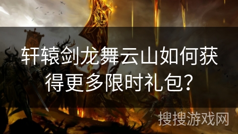 轩辕剑龙舞云山如何获得更多限时礼包？