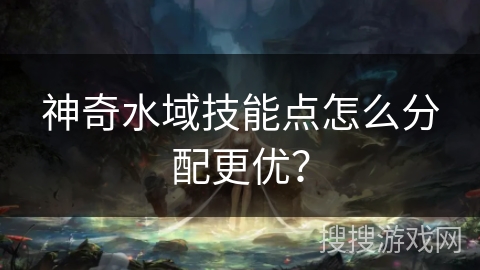 神奇水域技能点怎么分配更优？