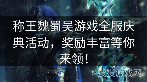 称王魏蜀吴游戏全服庆典活动，奖励丰富等你来领！