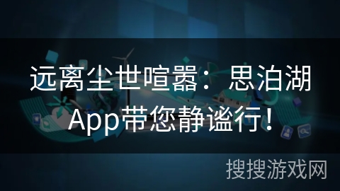 远离尘世喧嚣:思泊湖App带您静谧行! 远离尘世喧嚣:思泊湖App带您静谧行!