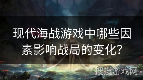 现代海战游戏中哪些因素影响战局的变化？