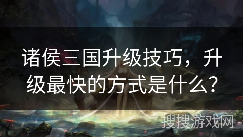 诸侯三国升级技巧，升级最快的方式是什么？
