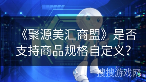 《聚源美汇商盟》是否支持商品规格自定义？