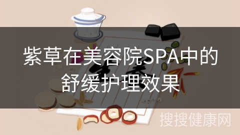 紫草在美容院SPA中的舒缓护理效果