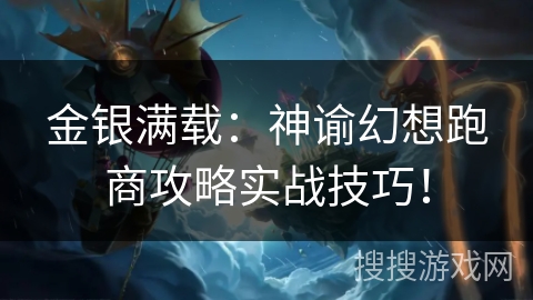 金银满载：神谕幻想跑商攻略实战技巧！
