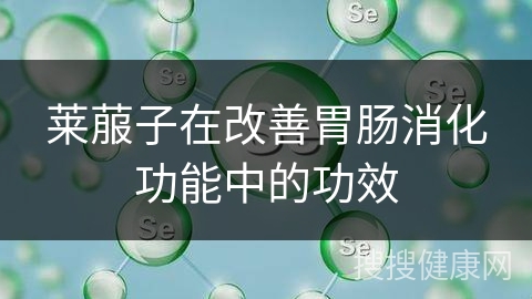 莱菔子在改善胃肠消化功能中的功效