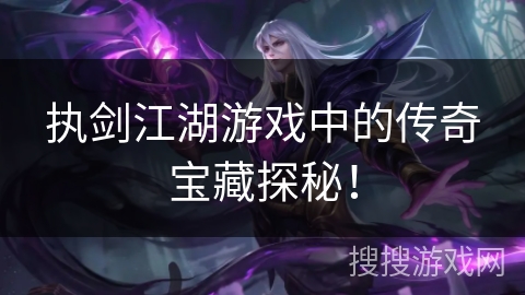 执剑江湖游戏中的传奇宝藏探秘！