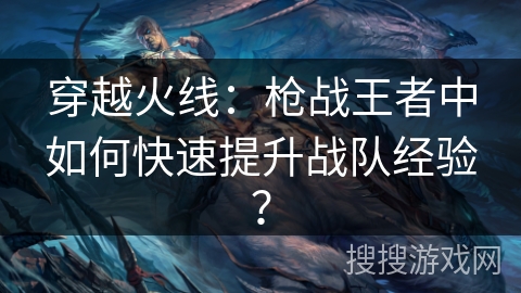 穿越火线:枪战王者中如何快速提升战队经验? 穿越火线:枪战王者中如何快速提升战队经验?