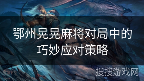 鄂州晃晃麻将对局中的巧妙应对策略