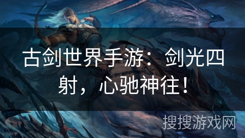古剑世界手游：剑光四射，心驰神往！