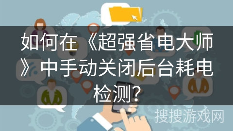 如何在《超强省电大师》中手动关闭后台耗电检测？