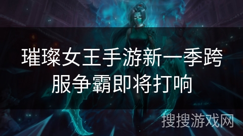 璀璨女王手游新一季跨服争霸即将打响