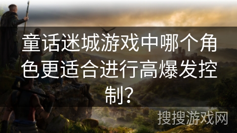 童话迷城游戏中哪个角色更适合进行高爆发控制？
