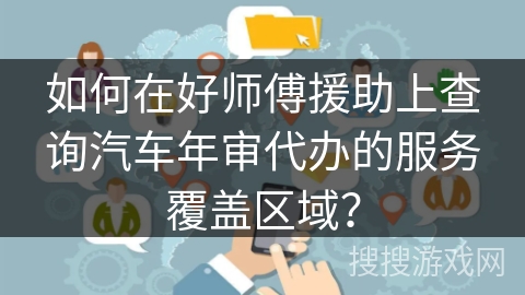 如何在好师傅援助上查询汽车年审代办的服务覆盖区域？
