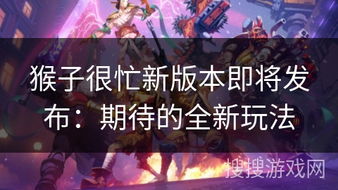 猴子很忙新版本即将发布:期待的全新玩法 猴子很忙新版本即将发布:期待的全新玩法