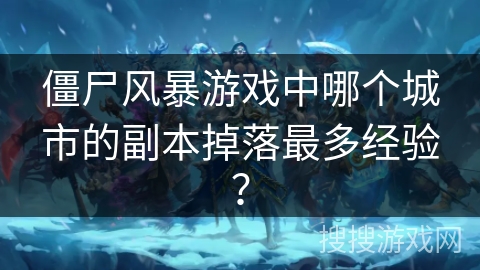 僵尸风暴游戏中哪个城市的副本掉落最多经验? 僵尸风暴游戏中哪个城市的副本掉落最多经验?