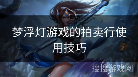 梦浮灯游戏的拍卖行使用技巧 梦浮灯游戏的拍卖行使用技巧