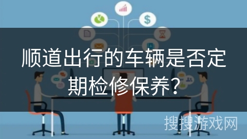 顺道出行的车辆是否定期检修保养? 顺道出行的车辆是否定期检修保养?