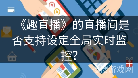 《趣直播》的直播间是否支持设定全局实时监控? 《趣直播》的直播间是否支持设定全局实时监控?