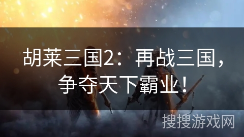 胡莱三国2:再战三国,争夺天下霸业! 胡莱三国2:再战三国,争夺天下霸业!