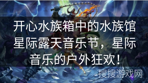 开心水族箱中的水族馆星际露天音乐节,星际音乐的户外狂欢! 开心水族箱中的水族馆星际露天音乐节,星际音乐的户外狂欢!