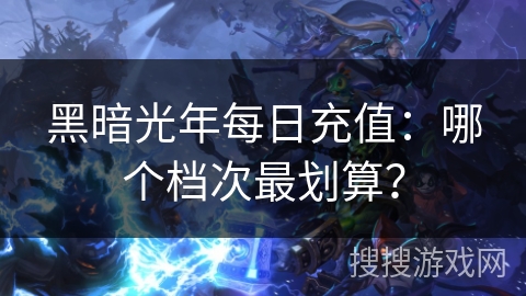 黑暗光年每日充值:哪个档次最划算? 黑暗光年每日充值:哪个档次最划算?
