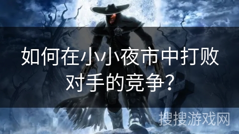 如何在小小夜市中打败对手的竞争? 如何在小小夜市中打败对手的竞争?