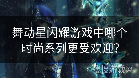 舞动星闪耀游戏中哪个时尚系列更受欢迎? 舞动星闪耀游戏中哪个时尚系列更受欢迎?