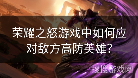荣耀之怒游戏中如何应对敌方高防英雄? 荣耀之怒游戏中如何应对敌方高防英雄?