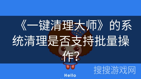 《一键清理大师》的系统清理是否支持批量操作? 《一键清理大师》的系统清理是否支持批量操作?