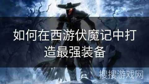 如何在西游伏魔记中打造最强装备 如何在西游伏魔记中打造最强装备