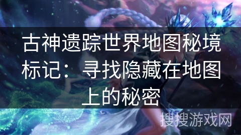古神遗踪世界地图秘境标记:寻找隐藏在地图上的秘密 古神遗踪世界地图秘境标记:寻找隐藏在地图上的秘密