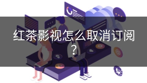 红茶影视怎么取消订阅? 红茶影视怎么取消订阅?