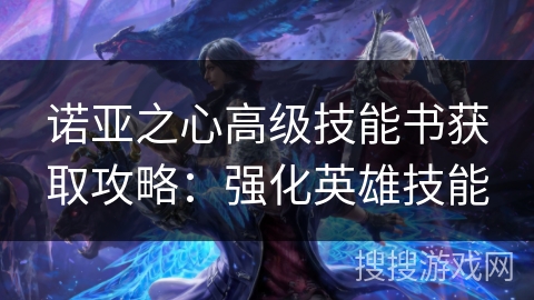 诺亚之心高级技能书获取攻略:强化英雄技能 诺亚之心高级技能书获取攻略:强化英雄技能