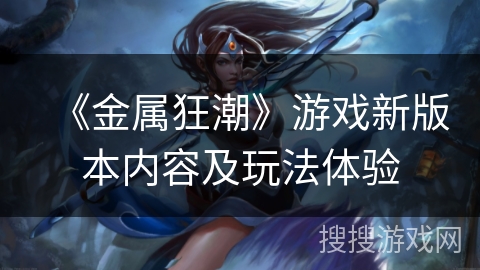 《金属狂潮》游戏新版本内容及玩法体验 《金属狂潮》游戏新版本内容及玩法体验