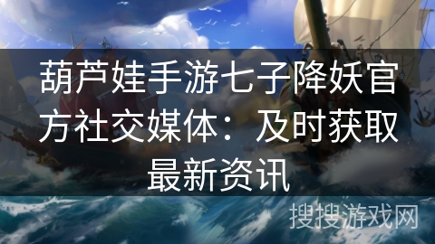 葫芦娃手游七子降妖官方社交媒体:及时获取最新资讯 葫芦娃手游七子降妖官方社交媒体:及时获取最新资讯