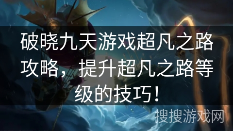 破晓九天游戏超凡之路攻略,提升超凡之路等级的技巧! 破晓九天游戏超凡之路攻略,提升超凡之路等级的技巧!